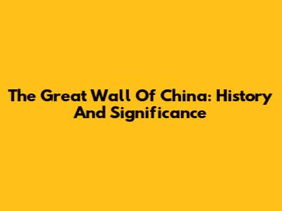 The Great Wall Of China: History And Significance