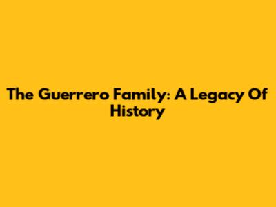 The Guerrero Family: A Legacy Of History