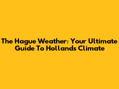 The Hague Weather: Your Ultimate Guide To Holland's Climate