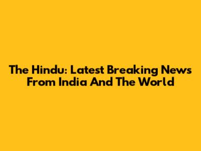 The Hindu: Latest Breaking News From India And The World