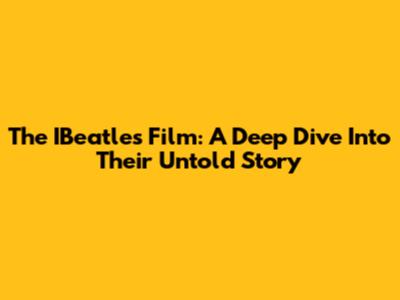 The IBeatles Film: A Deep Dive Into Their Untold Story