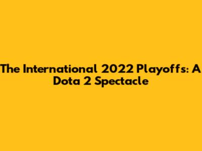 The International 2022 Playoffs: A Dota 2 Spectacle