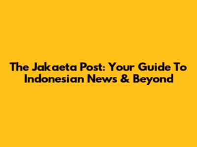 The Jakaeta Post: Your Guide To Indonesian News & Beyond