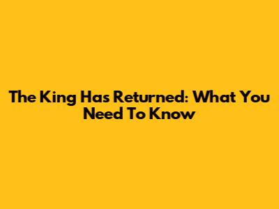 The King Has Returned: What You Need To Know