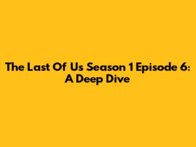 The Last Of Us Season 1 Episode 6: A Deep Dive
