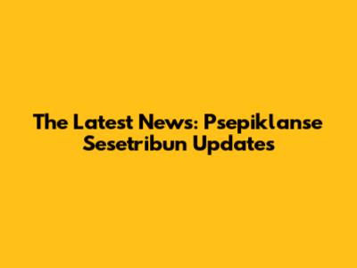The Latest News: Psepiklanse Sesetribun Updates
