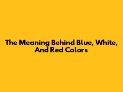 The Meaning Behind Blue, White, And Red Colors