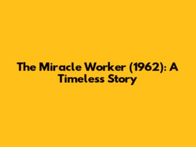The Miracle Worker (1962): A Timeless Story