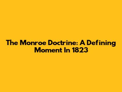 The Monroe Doctrine: A Defining Moment In 1823