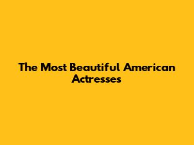 The Most Beautiful American Actresses