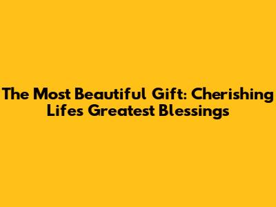 The Most Beautiful Gift: Cherishing Life's Greatest Blessings