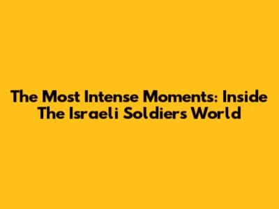 The Most Intense Moments: Inside The Israeli Soldier's World