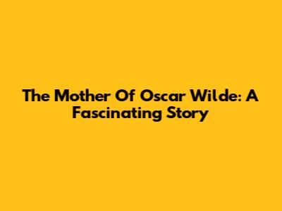 The Mother Of Oscar Wilde: A Fascinating Story
