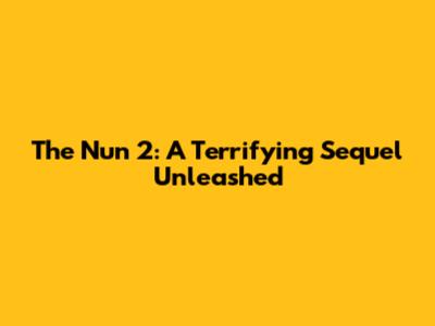 The Nun 2: A Terrifying Sequel Unleashed