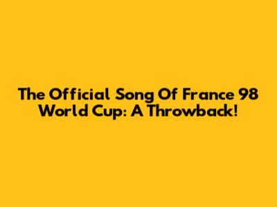 The Official Song Of France '98 World Cup: A Throwback!