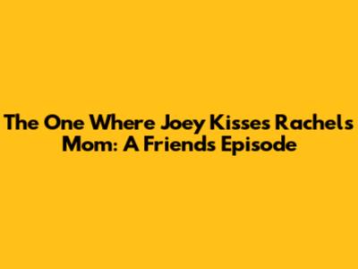 The One Where Joey Kisses Rachel's Mom: A 'Friends' Episode