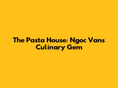 The Pasta House: Ngoc Van's Culinary Gem
