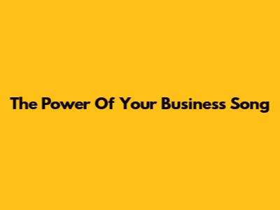 The Power Of Your Business Song