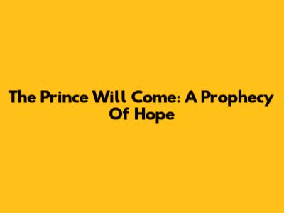 The Prince Will Come: A Prophecy Of Hope