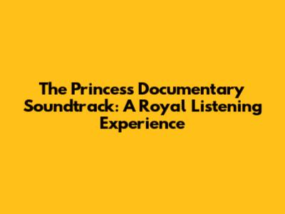 The Princess Documentary Soundtrack: A Royal Listening Experience