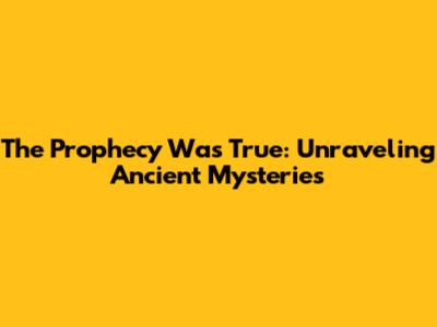 The Prophecy Was True: Unraveling Ancient Mysteries