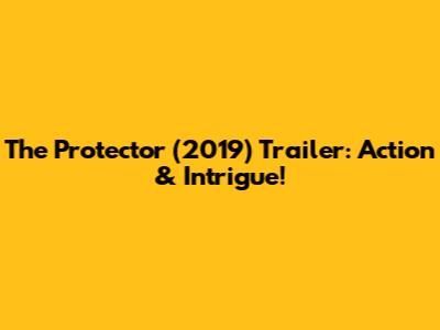 The Protector (2019) Trailer: Action & Intrigue!