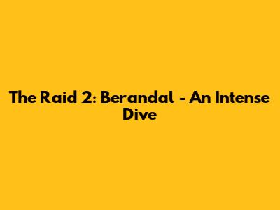 The Raid 2: Berandal - An Intense Dive