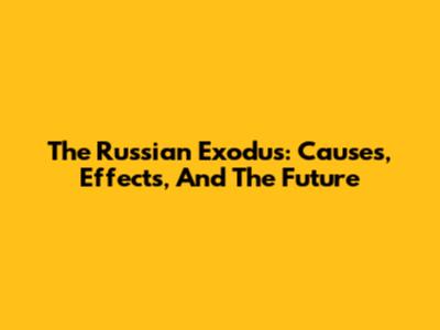 The Russian Exodus: Causes, Effects, And The Future