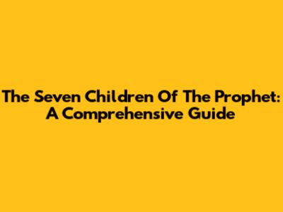The Seven Children Of The Prophet: A Comprehensive Guide