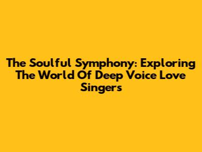 The Soulful Symphony: Exploring The World Of Deep Voice Love Singers