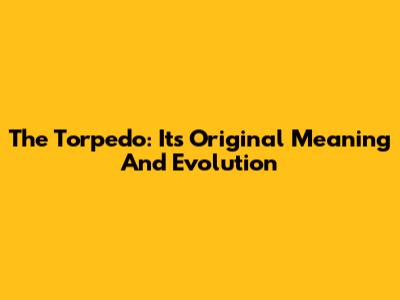 The Torpedo: Its Original Meaning And Evolution