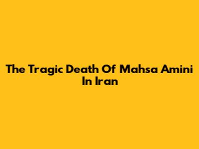 The Tragic Death Of Mahsa Amini In Iran