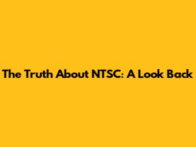 The Truth About NTSC: A Look Back