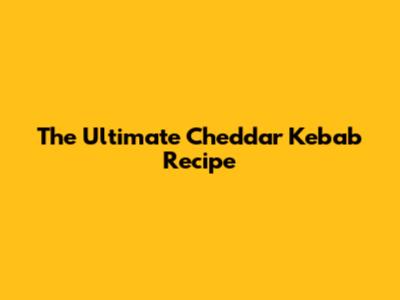 The Ultimate Cheddar Kebab Recipe