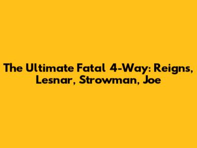 The Ultimate Fatal 4-Way: Reigns, Lesnar, Strowman, Joe