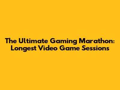 The Ultimate Gaming Marathon: Longest Video Game Sessions