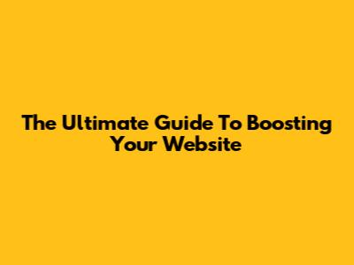 The Ultimate Guide To Boosting Your Website