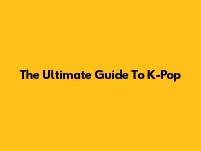 The Ultimate Guide To K-Pop
