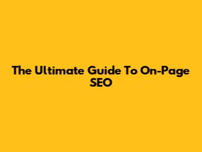 The Ultimate Guide To On-Page SEO
