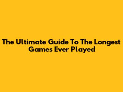 The Ultimate Guide To The Longest Games Ever Played