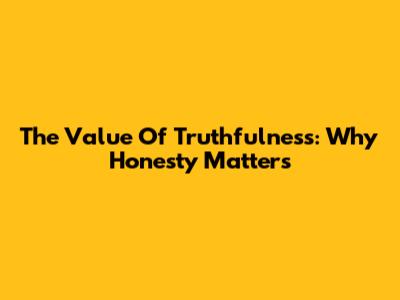 The Value Of Truthfulness: Why Honesty Matters
