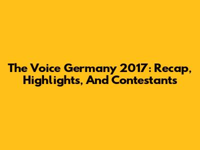 The Voice Germany 2017: Recap, Highlights, And Contestants