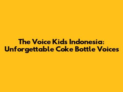 The Voice Kids Indonesia: Unforgettable 'Coke Bottle' Voices