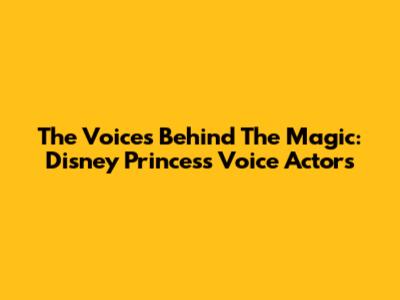 The Voices Behind The Magic: Disney Princess Voice Actors