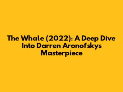 The Whale (2022): A Deep Dive Into Darren Aronofsky's Masterpiece