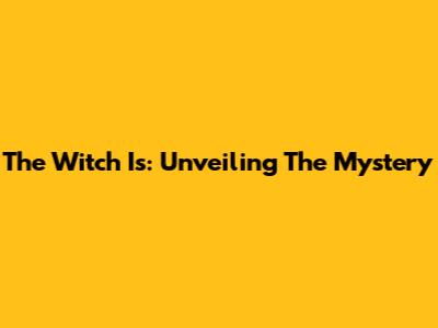 The Witch Is: Unveiling The Mystery