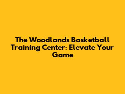 The Woodlands Basketball Training Center: Elevate Your Game