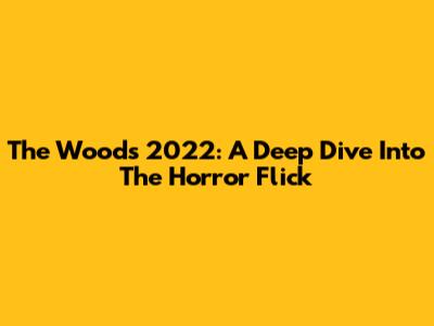 The Woods 2022: A Deep Dive Into The Horror Flick