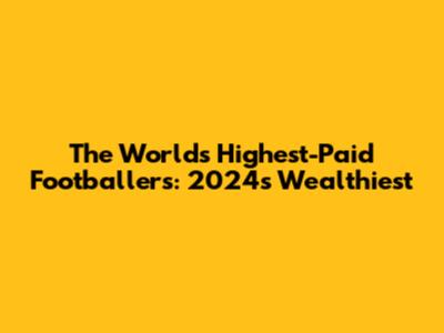The World's Highest-Paid Footballers: 2024's Wealthiest