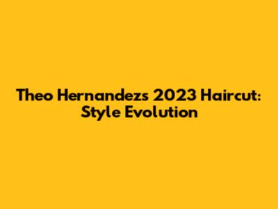 Theo Hernandez's 2023 Haircut: Style Evolution